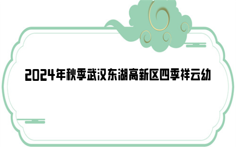 2024年秋季武汉东湖高新区四季祥云幼儿园招生简章