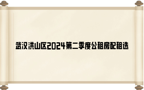 武汉洪山区2024第二季度公租房配租选房流程