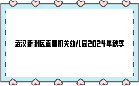 武汉新洲区直属机关幼儿园2024年秋季班招生公告