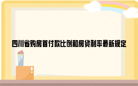 四川省购房首付款比例和房贷利率最新规定2024