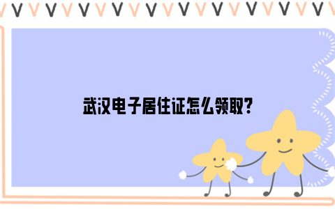 武汉电子居住证怎么领取？