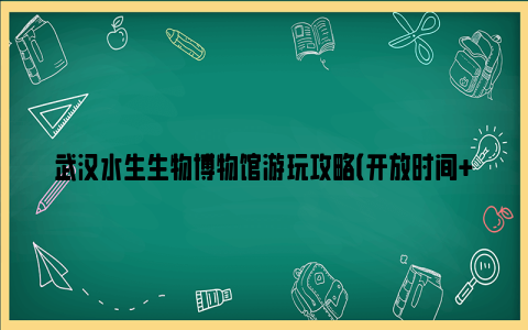 武汉水生生物博物馆游玩攻略（开放时间+门票+预约）