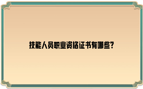 技能人员职业资格证书有哪些？