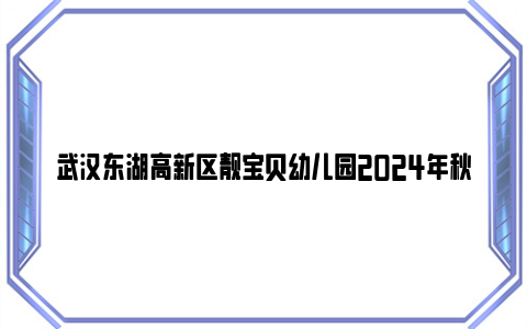 武汉东湖高新区靓宝贝幼儿园2024年秋季招生公告