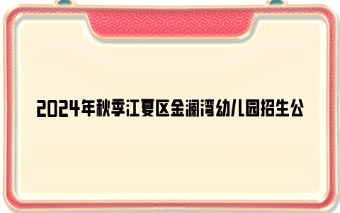 2024年秋季江夏区金澜湾幼儿园招生公告