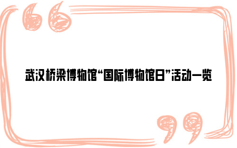 武汉桥梁博物馆“国际博物馆日”活动一览2024