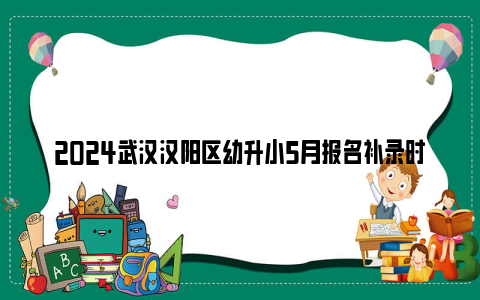 2024武汉汉阳区幼升小5月报名补录时间及所需资料