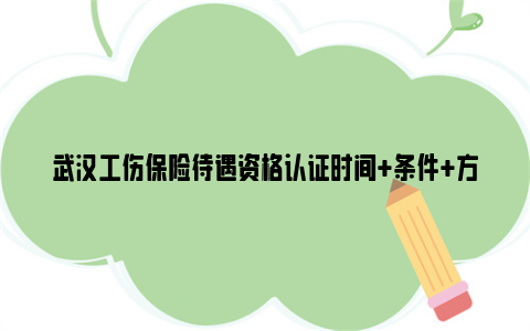 武汉工伤保险待遇资格认证时间+条件+方法