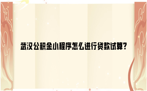 武汉公积金小程序怎么进行贷款试算？