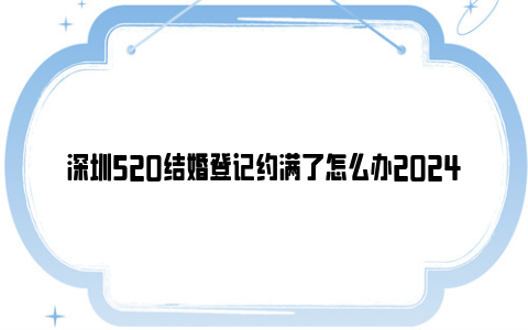 深圳520结婚登记约满了怎么办2024