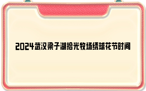 2024武汉梁子湖拾光牧场绣球花节时间和门票价格