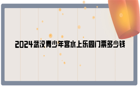 2024武汉青少年宫水上乐园门票多少钱？