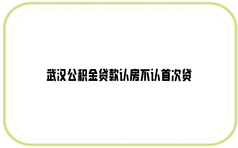 武汉公积金贷款认房不认首次贷