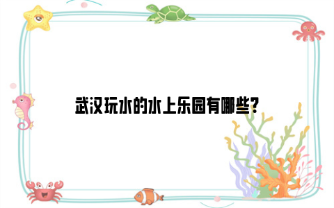 武汉玩水的水上乐园有哪些？