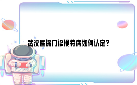 武汉医保门诊慢特病如何认定？