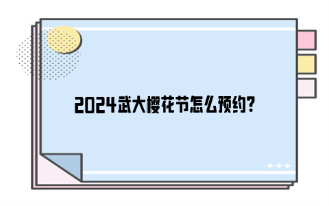 2024武大樱花节怎么预约？