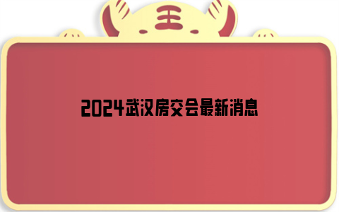 2024武汉房交会最新消息