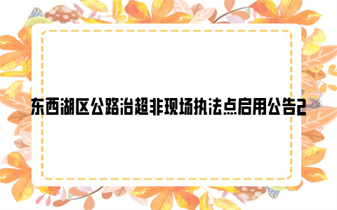 东西湖区公路治超非现场执法点启用公告2024