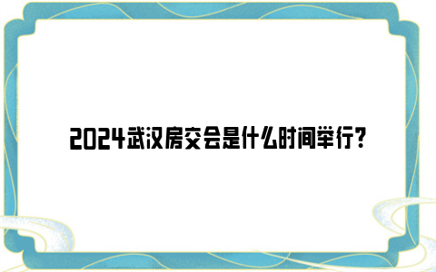 2024武汉房交会是什么时间举行？