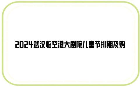 2024武汉临空港大剧院儿童节排期及购票