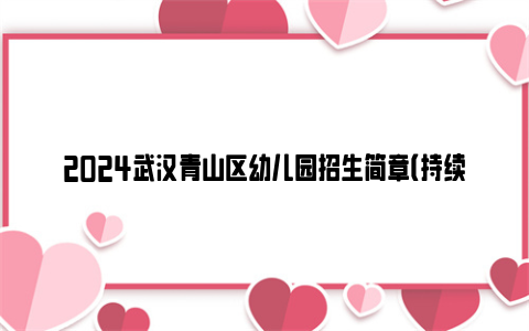 2024武汉青山区幼儿园招生简章（持续更新中）