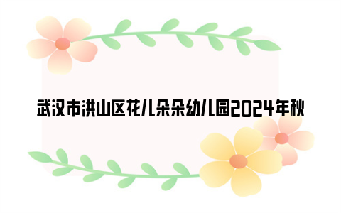 武汉市洪山区花儿朵朵幼儿园2024年秋季招生公告