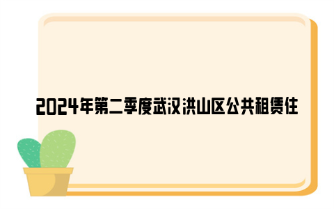 2024年第二季度武汉洪山区公共租赁住房配租登记选房公告