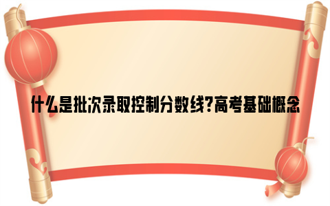 什么是批次录取控制分数线?高考基础概念科普