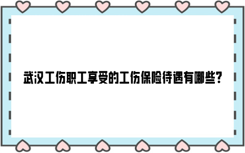 武汉工伤职工享受的工伤保险待遇有哪些?