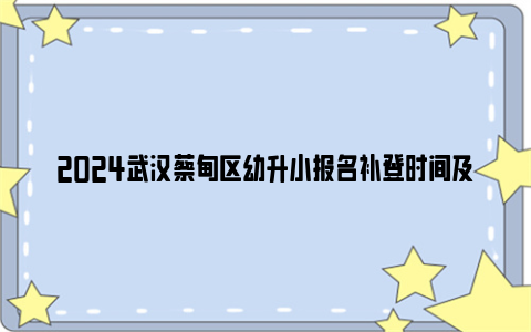 2024武汉蔡甸区幼升小报名补登时间及结果查询时间