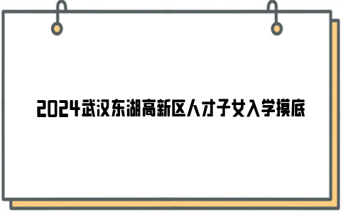 2024武汉东湖高新区人才子女入学摸底登记对象及范围