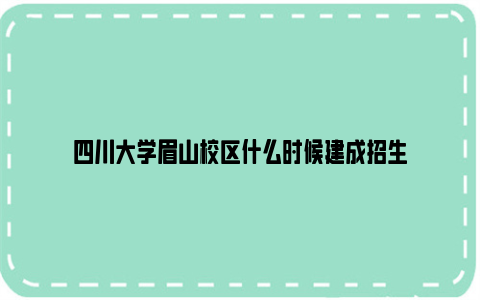 四川大学眉山校区什么时候建成招生