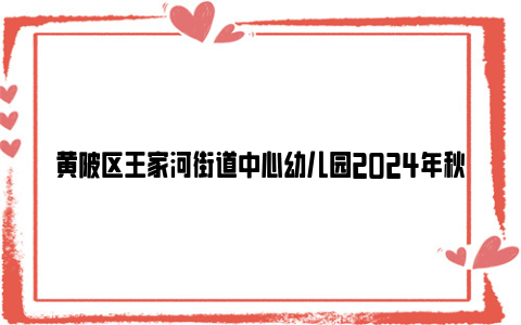 黄陂区王家河街道中心幼儿园2024年秋季招生公告