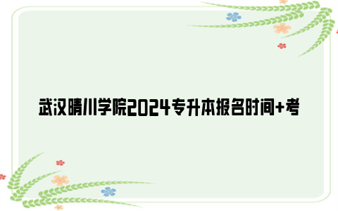 武汉晴川学院2024专升本报名时间+考试时间+成绩查询时间