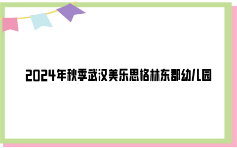 2024年秋季武汉美乐思格林东郡幼儿园新生入园摸底登记公告