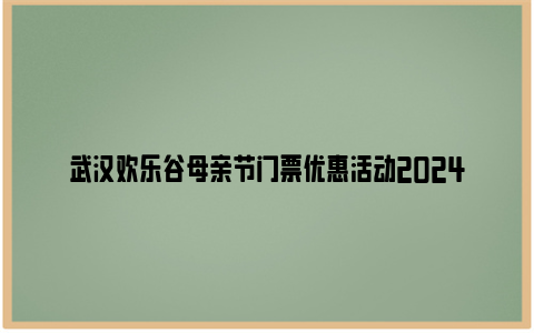 武汉欢乐谷母亲节门票优惠活动2024