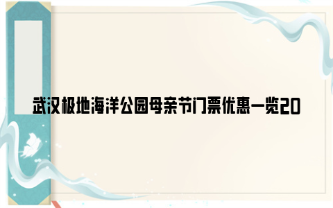 武汉极地海洋公园母亲节门票优惠一览2024