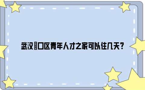 武汉硚口区青年人才之家可以住几天？