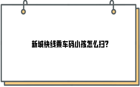 新城快线乘车码小孩怎么扫？