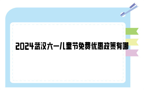 2024武汉六一儿童节免费优惠政策有哪些