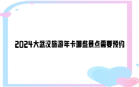 2024大武汉旅游年卡哪些景点需要预约？