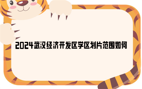 2024武汉经济开发区学区划片范围如何查询？（附公布时间）