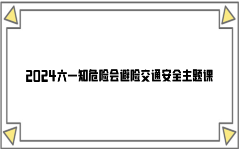 2024六一知危险会避险交通安全主题课完整版视频回放