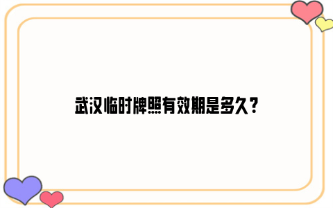 武汉临时牌照有效期是多久？