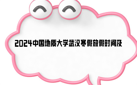 2024中国地质大学武汉寒假放假时间及开学时间