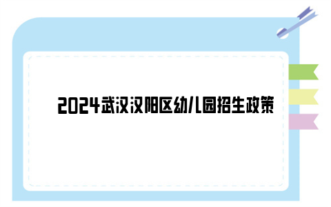 2024武汉汉阳区幼儿园招生政策