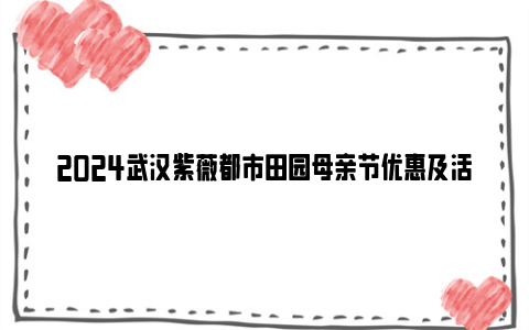 2024武汉紫薇都市田园母亲节优惠及活动安排