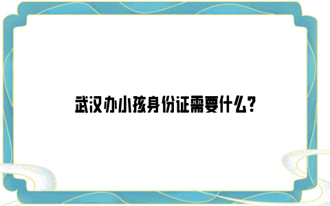 武汉办小孩身份证需要什么？