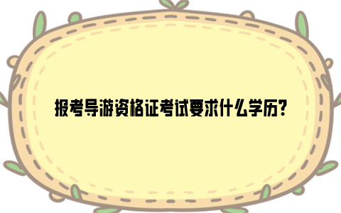 报考导游资格证考试要求什么学历？