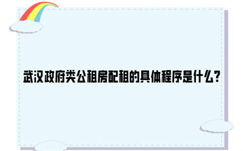 武汉政府类公租房配租的具体程序是什么?